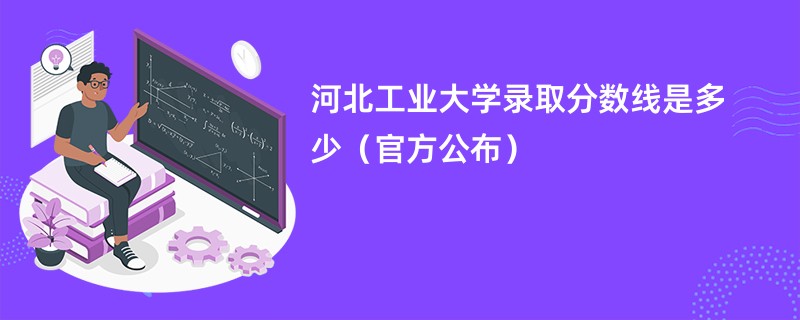 河北工业大学录取分数线是多少（官方公布）