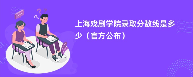 上海戏剧学院录取分数线是多少（官方公布）