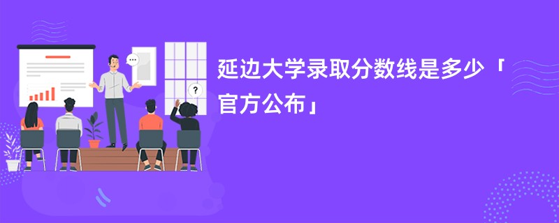 延边大学录取分数线是多少「官方公布」