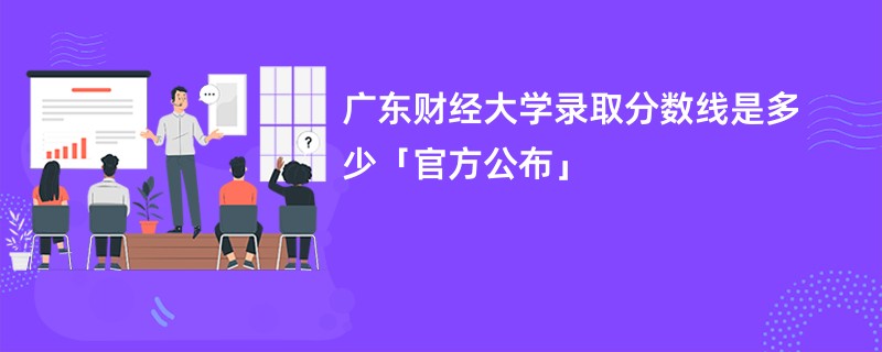 广东财经大学录取分数线是多少「官方公布」