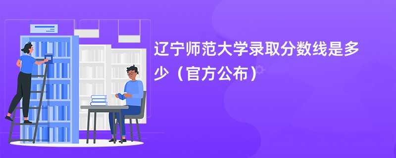 辽宁师范大学录取分数线是多少（官方公布）