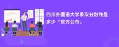 四川外国语大学录取分数线2024是多少「最新公布」