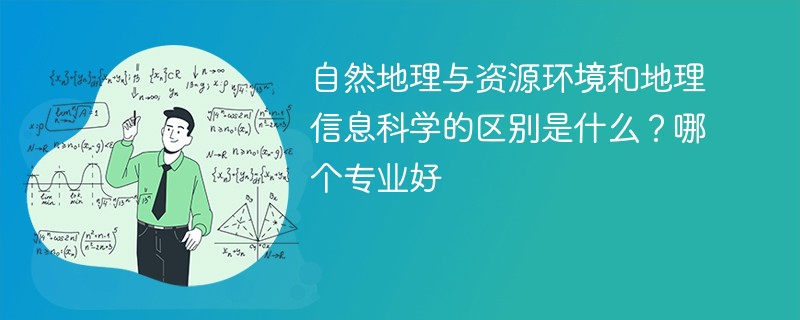 自然地理与资源环境和地理信息科学的区别是什么？哪个专业好