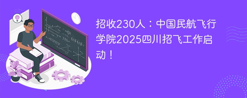 招收230人：中国民航飞行学院2025四川招飞工作启动！