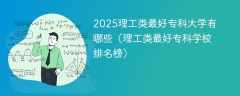 2025理工类最好专科大学有哪些（理工类最好专科学校排名榜）