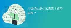 大类招生是什么意思？该不该报？