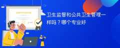 卫生监督和公共卫生管理一样吗？哪个专业好