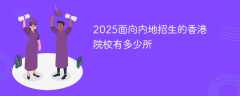 2025面向内地招生的香港院校有多少所（最新名单）