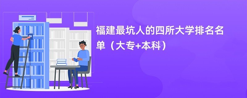 福建最坑人的四所大学排名名单(大专+本科)