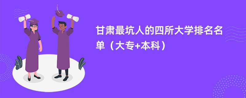 甘肃最坑人的四所大学排名名单(大专+本科)