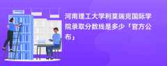 河南理工大学利莫瑞克国际学院录取分数线2024是多少「最新公布」