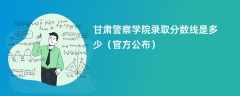 甘肃警察学院录取分数线2024是多少（最新公布）