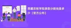 西藏农牧学院2024录取分数线是多少【最新公布】