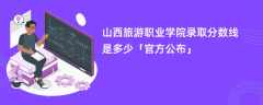 山西旅游职业学院2024录取分数线是多少「最新公布」