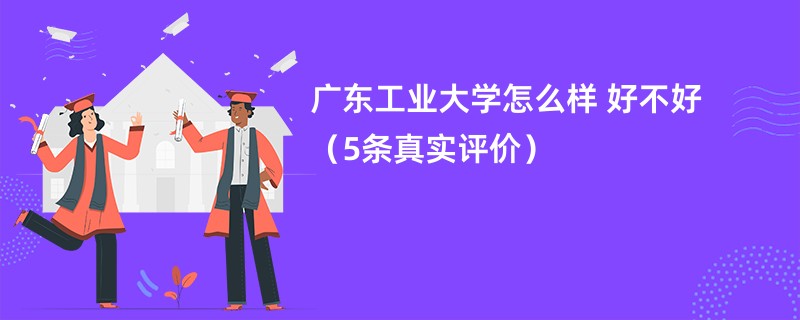 广东工业大学怎么样 好不好（5条真实评价）