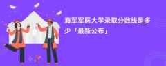海军军医大学录取分数线2024是多少「最新公布」