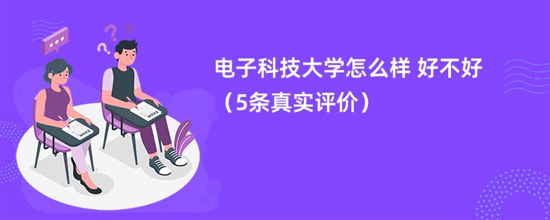 电子科技大学怎么样 好不好（5条真实评价）