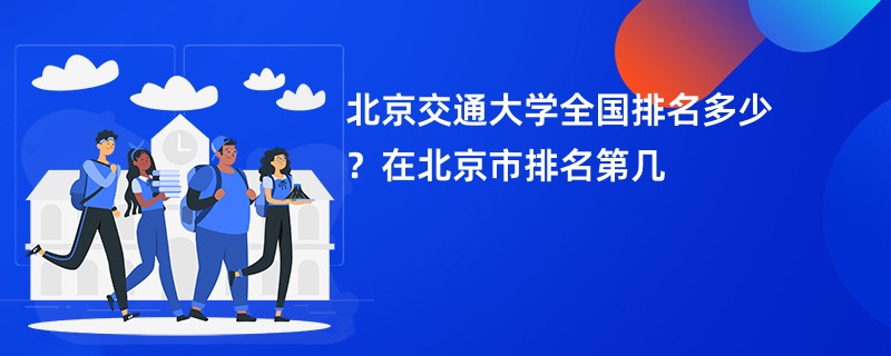 北京交通大学全国排名多少?在北京市排名第几