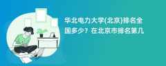华北电力大学(北京)排名全国多少？在北京市排名第几