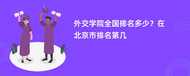外交学院全国排名多少？在北京市排名第几