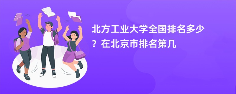 北方工业大学全国排名多少？在北京市排名第几