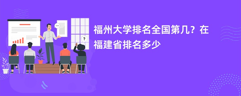 福州大学排名全国第几？在福建省排名多少