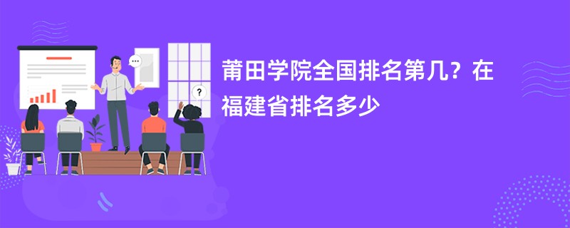 莆田学院全国排名第几？在福建省排名多少