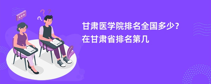 甘肃医学院排名全国多少?在甘肃省排名第几