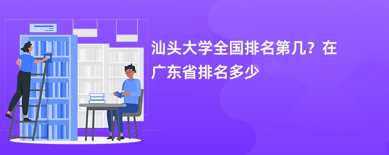 汕头大学全国排名第几？在广东省排名多少