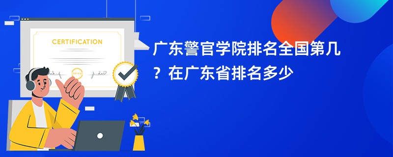 广东警官学院排名全国第几？在广东省排名多少