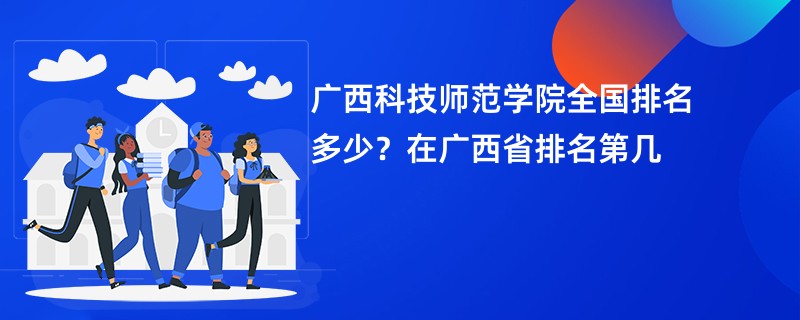 广西科技师范学院全国排名多少？在广西省排名第几