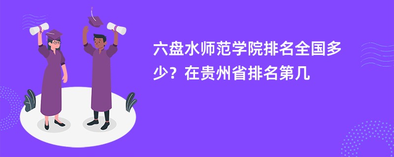 六盘水师范学院排名全国多少？在贵州省排名第几