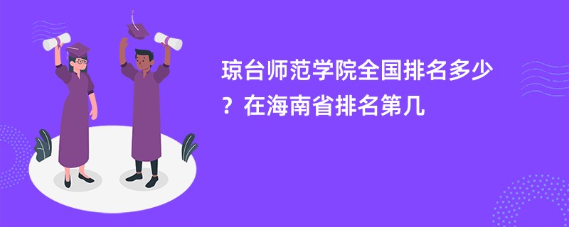 琼台师范学院全国排名多少？在海南省排名第几