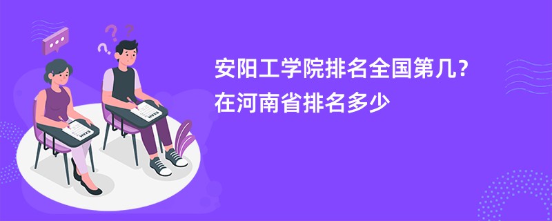 安阳工学院排名全国第几?在河南省排名多少