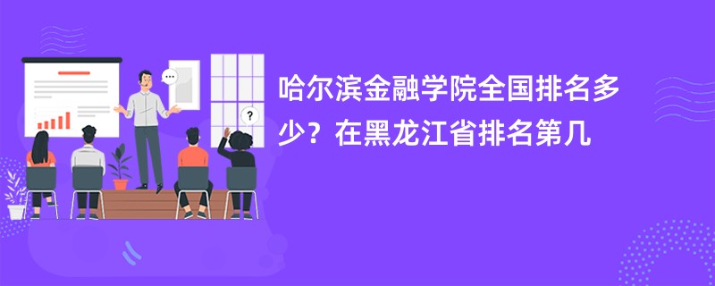哈尔滨金融学院全国排名多少？在黑龙江省排名第几