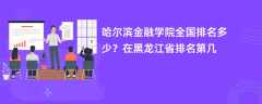 哈尔滨金融学院全国排名多少？在黑龙江省排名第几