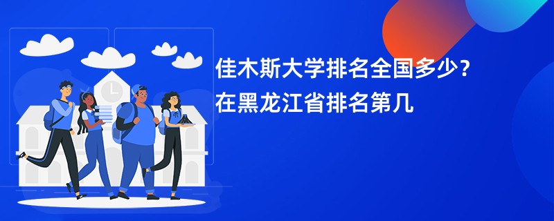 佳木斯大学排名全国多少？在黑龙江省排名第几