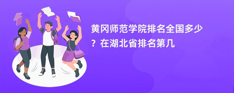 黄冈师范学院排名全国多少？在湖北省排名第几
