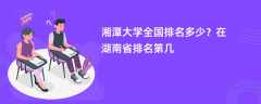 湘潭大学全国排名多少？在湖南省排名第几