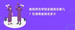 衡阳师范学院全国排名第几?在湖南省排名多少