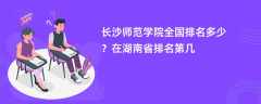 长沙师范学院全国排名多少？在湖南省排名第几