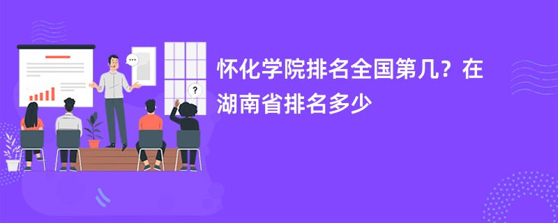 怀化学院排名全国第几？在湖南省排名多少