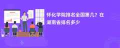 怀化学院排名全国第几？在湖南省排名多少