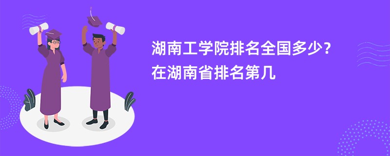 湖南工学院排名全国多少？在湖南省排名第几