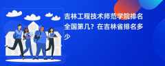 吉林工程技术师范学院排名全国第几？在吉林省排名多少