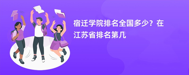 宿迁学院排名全国多少？在江苏省排名第几