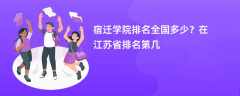宿迁学院排名全国多少？在江苏省排名第几