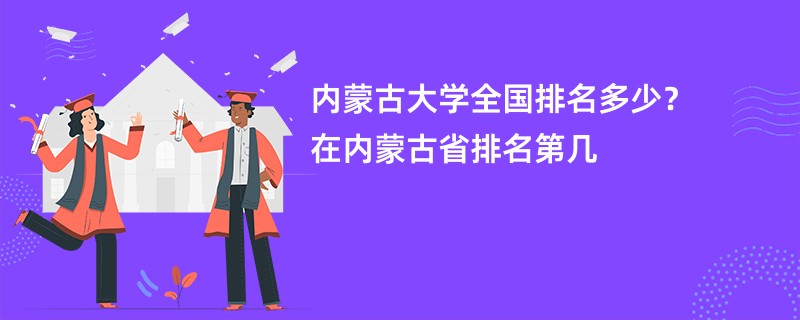 内蒙古大学全国排名多少？在内蒙古省排名第几