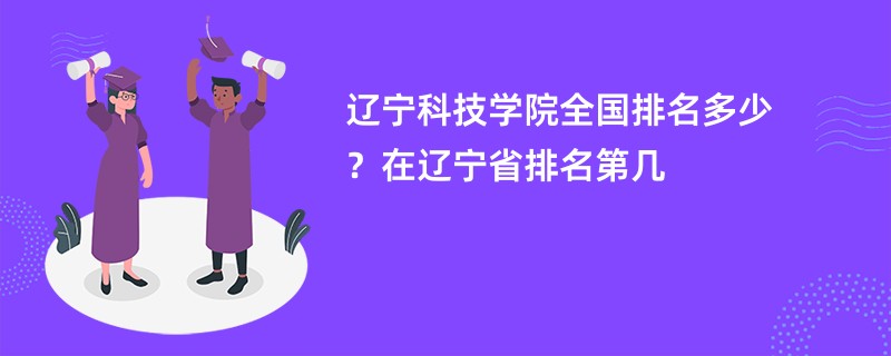 辽宁科技学院全国排名多少？在辽宁省排名第几