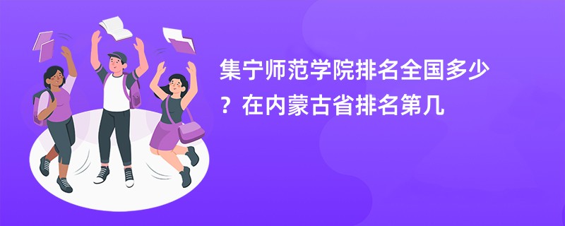 集宁师范学院排名全国多少？在内蒙古省排名第几